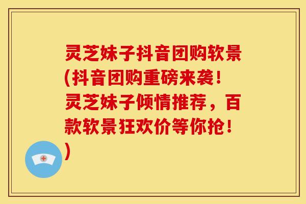 灵芝妹子抖音团购软景(抖音团购重磅来袭!灵芝妹子倾情推荐,百款软景狂欢价等你抢!)