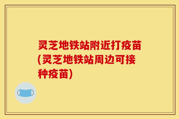 灵芝地铁站附近打疫苗(灵芝地铁站周边可接种疫苗)