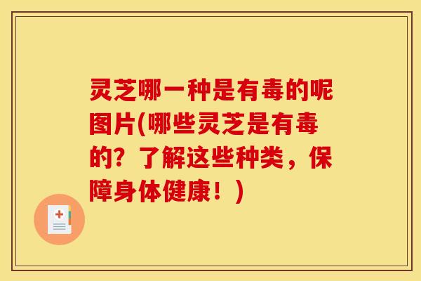 灵芝哪一种是有毒的呢图片(哪些灵芝是有毒的?了解这些种类,保障身体健康!)