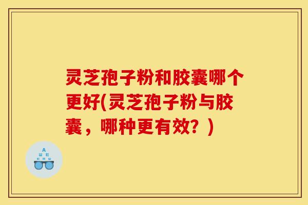 灵芝孢子粉和胶囊哪个更好(灵芝孢子粉与胶囊,哪种更有效?)