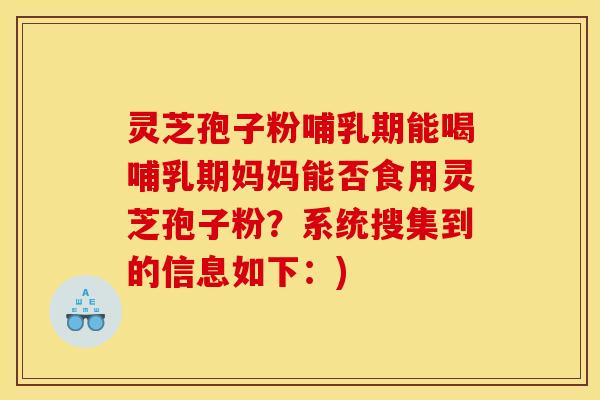 灵芝孢子粉哺乳期能喝哺乳期妈妈能否食用灵芝孢子粉?系统搜集到的信息如下:)