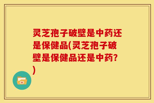灵芝孢子破壁是中药还是保健品(灵芝孢子破壁是保健品还是中药？)