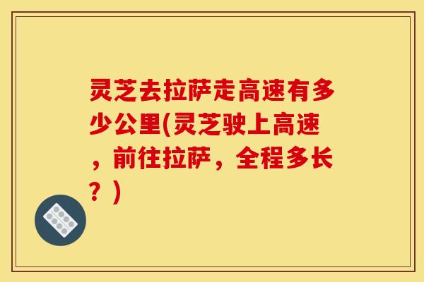 灵芝去拉萨走高速有多少公里(灵芝驶上高速，前往拉萨，全程多长？)