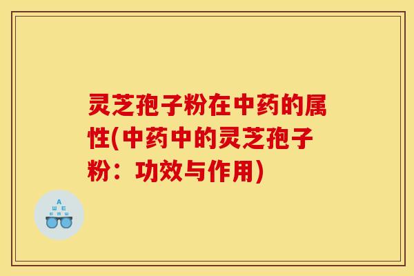 灵芝孢子粉在中药的属性(中药中的灵芝孢子粉:功效与作用)