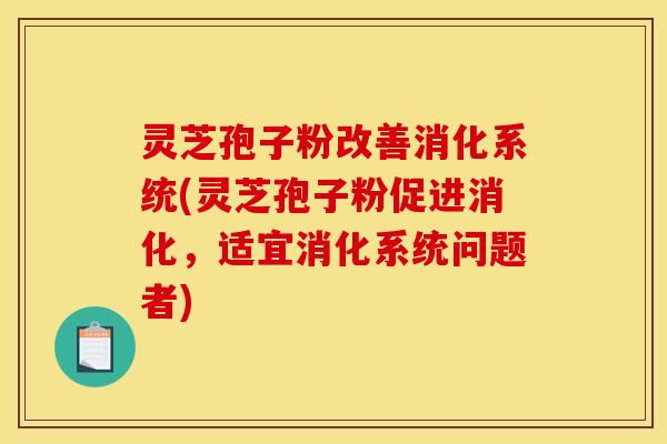 灵芝孢子粉改善消化系统(灵芝孢子粉促进消化，适宜消化系统问题者)