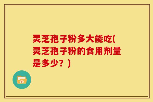 灵芝孢子粉多大能吃(灵芝孢子粉的食用剂量是多少?)
