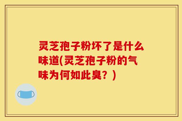 灵芝孢子粉坏了是什么味道(灵芝孢子粉的气味为何如此臭?)