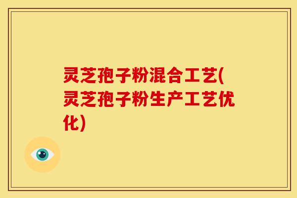 灵芝孢子粉混合工艺(灵芝孢子粉生产工艺优化)