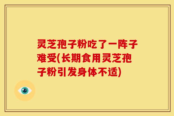 灵芝孢子粉吃了一阵子难受(长期食用灵芝孢子粉引发身体不适)