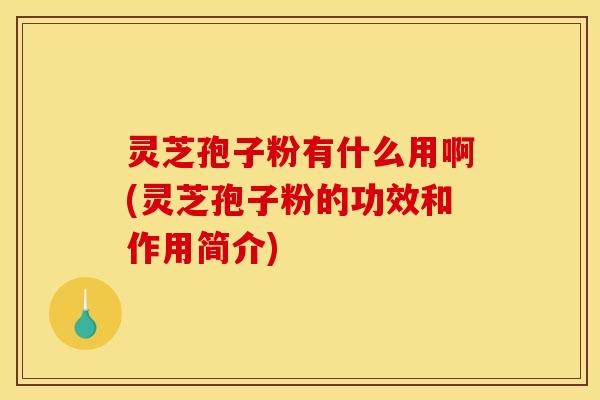 灵芝孢子粉有什么用啊(灵芝孢子粉的功效和作用简介)