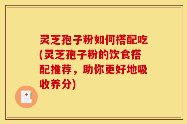灵芝孢子粉如何搭配吃(灵芝孢子粉的饮食搭配推荐,助你更好地吸收养分)