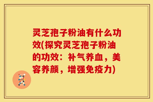 灵芝孢子粉油有什么功效(探究灵芝孢子粉油的功效:补气养血,美容养颜,增强免疫力)