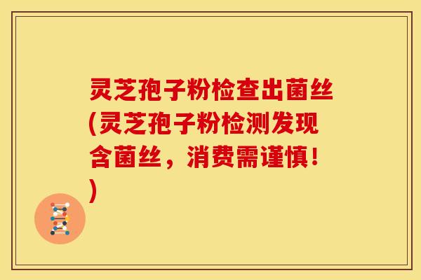 灵芝孢子粉检查出菌丝(灵芝孢子粉检测发现含菌丝，消费需谨慎！)