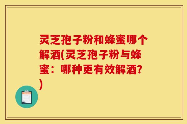 灵芝孢子粉和蜂蜜哪个解酒(灵芝孢子粉与蜂蜜:哪种更有效解酒?)