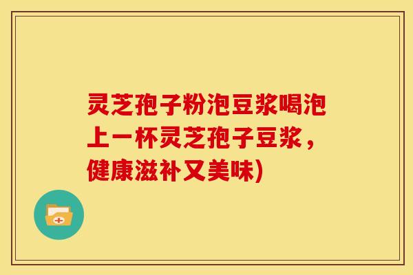 灵芝孢子粉泡豆浆喝泡上一杯灵芝孢子豆浆,健康滋补又美味)