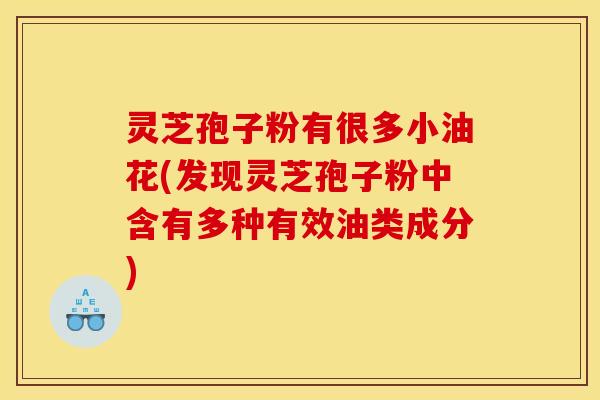 灵芝孢子粉有很多小油花(发现灵芝孢子粉中含有多种有效油类成分)