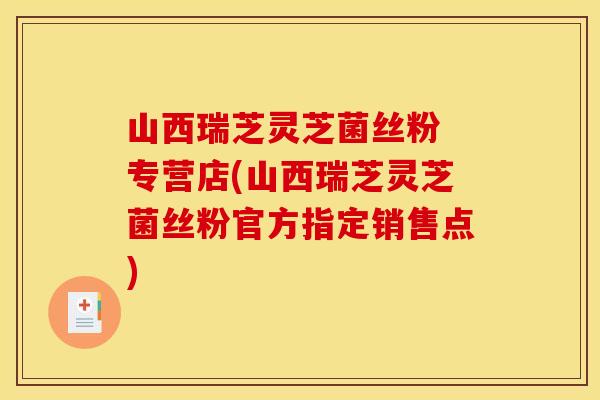 山西瑞芝灵芝菌丝粉 专营店(山西瑞芝灵芝菌丝粉官方指定销售点)