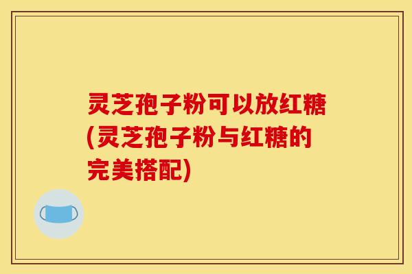 灵芝孢子粉可以放红糖(灵芝孢子粉与红糖的完美搭配)