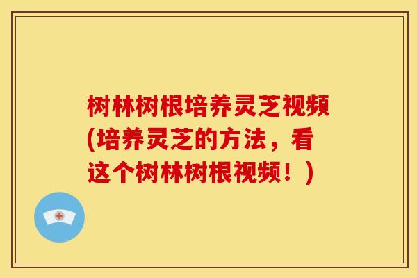 树林树根培养灵芝视频(培养灵芝的方法，看这个树林树根视频！)