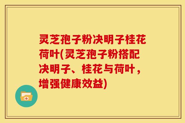 灵芝孢子粉决明子桂花荷叶(灵芝孢子粉搭配决明子、桂花与荷叶，增强健康效益)