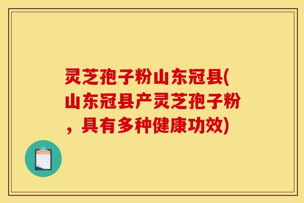灵芝孢子粉山东冠县(山东冠县产灵芝孢子粉,具有多种健康功效)