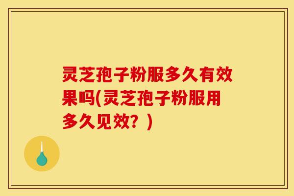 灵芝孢子粉服多久有效果吗(灵芝孢子粉服用多久见效？)