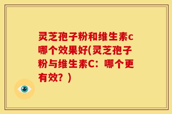 灵芝孢子粉和维生素c哪个效果好(灵芝孢子粉与维生素C：哪个更有效？)