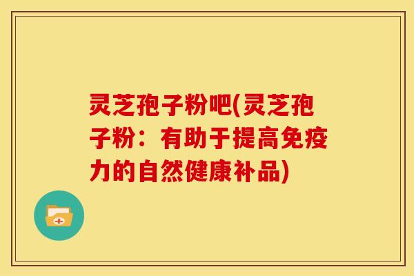 灵芝孢子粉吧(灵芝孢子粉:有助于提高免疫力的自然健康补品)
