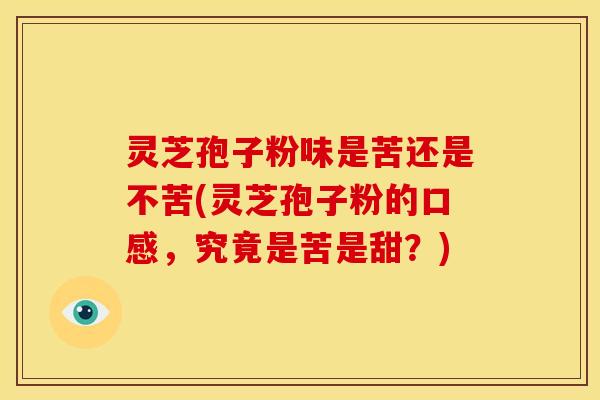 灵芝孢子粉味是苦还是不苦(灵芝孢子粉的口感,究竟是苦是甜?)