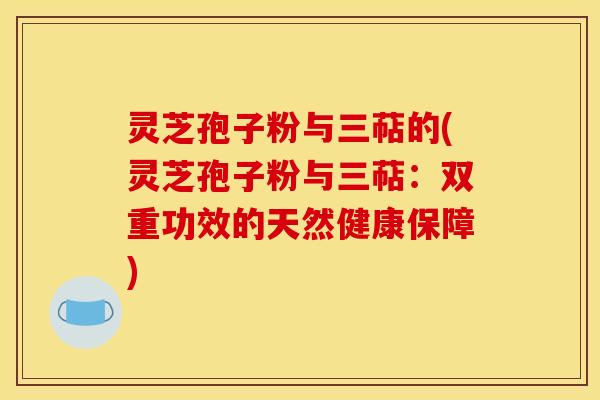 灵芝孢子粉与三萜的(灵芝孢子粉与三萜:双重功效的天然健康保障)