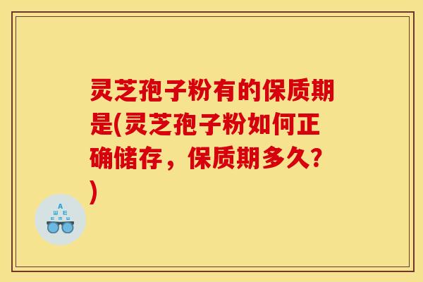灵芝孢子粉有的保质期是(灵芝孢子粉如何正确储存,保质期多久?)