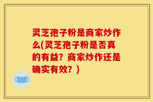 灵芝孢子粉是商家炒作么(灵芝孢子粉是否真的有益?商家炒作还是确实有效?)