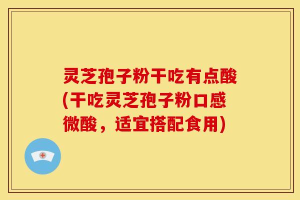 灵芝孢子粉干吃有点酸(干吃灵芝孢子粉口感微酸,适宜搭配食用)