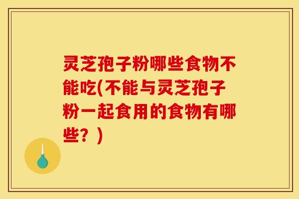灵芝孢子粉哪些食物不能吃(不能与灵芝孢子粉一起食用的食物有哪些?)