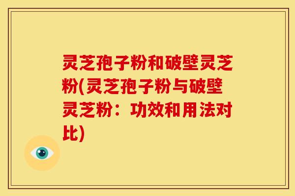 灵芝孢子粉和破壁灵芝粉(灵芝孢子粉与破壁灵芝粉:功效和用法对比)