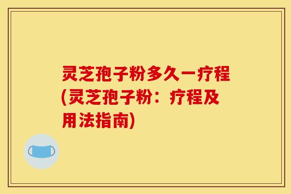灵芝孢子粉多久一疗程(灵芝孢子粉:疗程及用法指南)