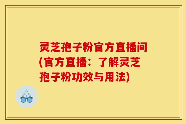 灵芝孢子粉官方直播间(官方直播:了解灵芝孢子粉功效与用法)