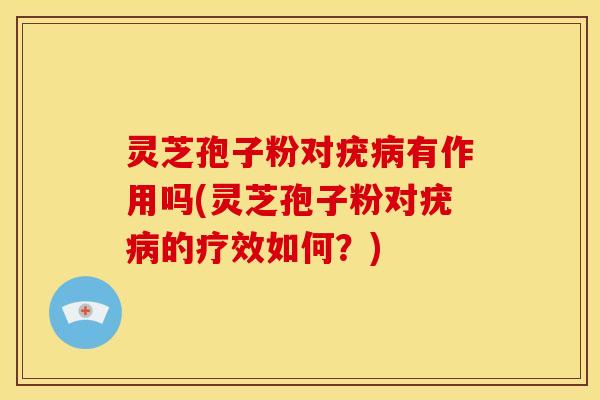 灵芝孢子粉对疣病有作用吗(灵芝孢子粉对疣病的疗效如何?)