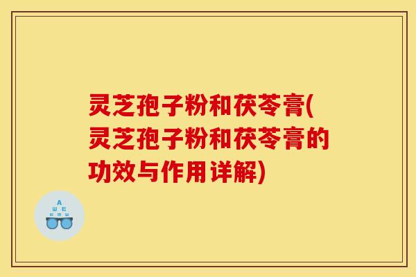 灵芝孢子粉和茯苓膏(灵芝孢子粉和茯苓膏的功效与作用详解)