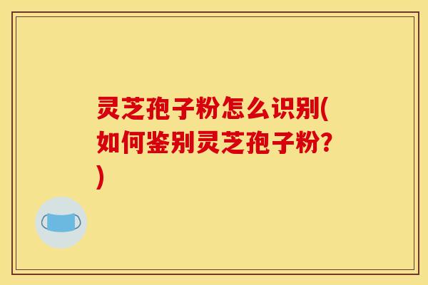 灵芝孢子粉怎么识别(如何鉴别灵芝孢子粉？)