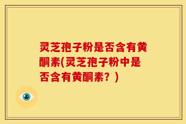 灵芝孢子粉是否含有黄酮素(灵芝孢子粉中是否含有黄酮素?)