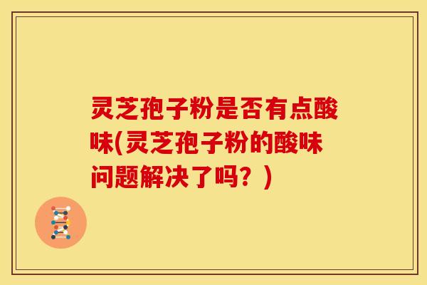 灵芝孢子粉是否有点酸味(灵芝孢子粉的酸味问题解决了吗？)
