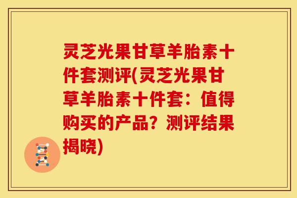 灵芝光果甘草羊胎素十件套测评(灵芝光果甘草羊胎素十件套:值得购买的产品?测评结果揭晓)