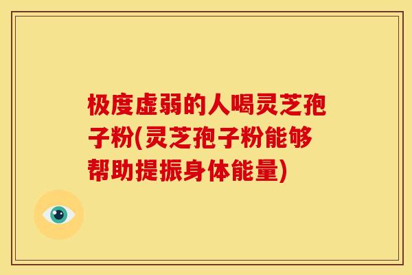 极度虚弱的人喝灵芝孢子粉(灵芝孢子粉能够帮助提振身体能量)