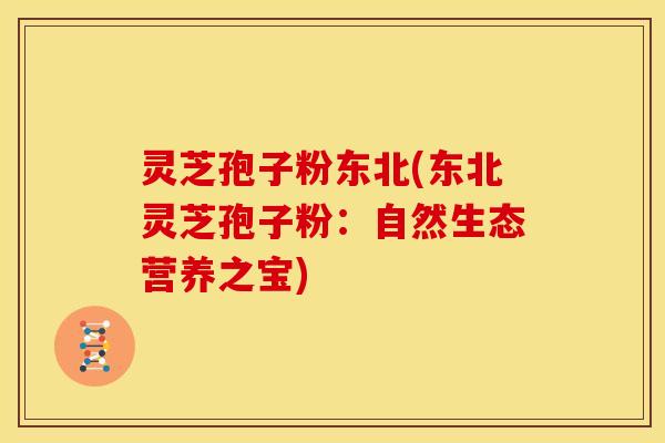 灵芝孢子粉东北(东北灵芝孢子粉：自然生态营养之宝)