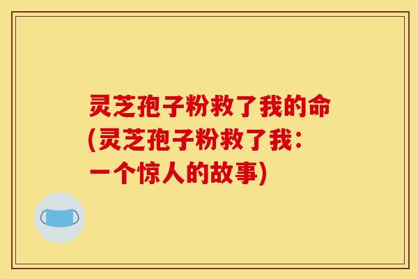 灵芝孢子粉救了我的命(灵芝孢子粉救了我：一个惊人的故事)