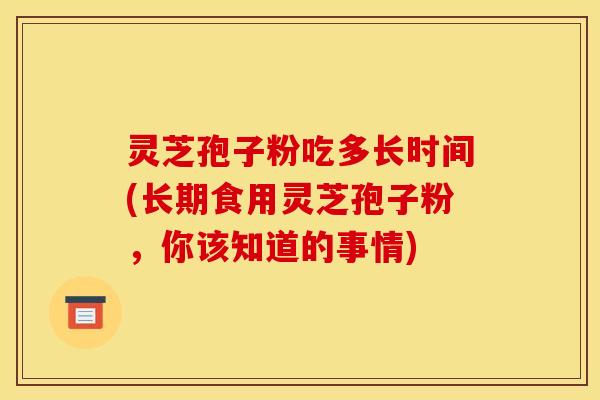 灵芝孢子粉吃多长时间(长期食用灵芝孢子粉，你该知道的事情)