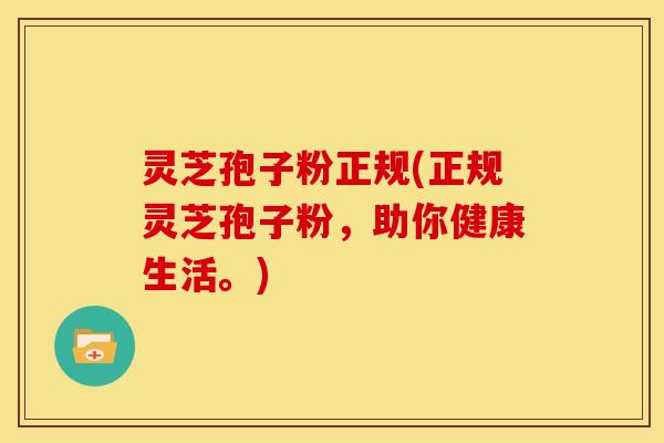 灵芝孢子粉正规(正规灵芝孢子粉，助你健康生活。)