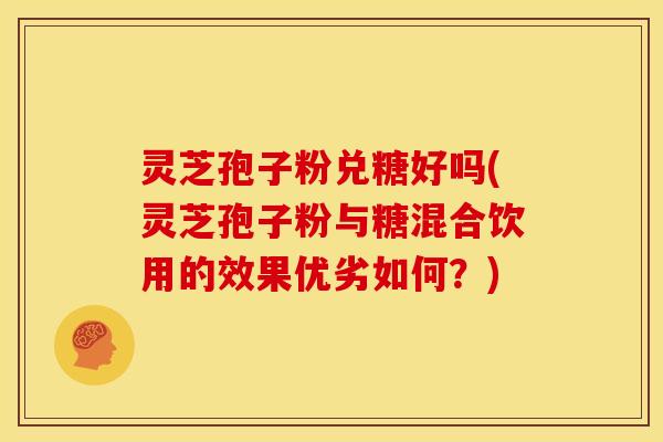 灵芝孢子粉兑糖好吗(灵芝孢子粉与糖混合饮用的效果优劣如何？)