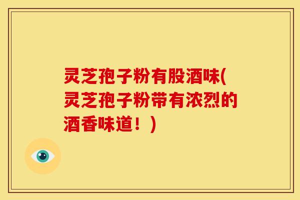 灵芝孢子粉有股酒味(灵芝孢子粉带有浓烈的酒香味道!)